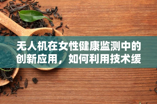 无人机在女性健康监测中的创新应用，如何利用技术缓解‘月经不调’的挑战？