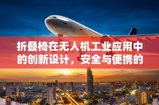 折叠椅在无人机工业应用中的创新设计，安全与便携的双重挑战？