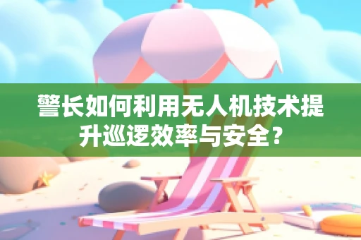 警长如何利用无人机技术提升巡逻效率与安全？