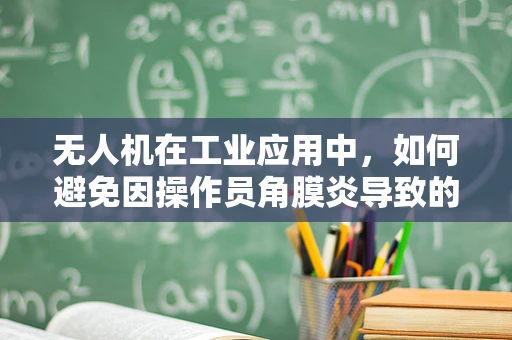 无人机在工业应用中，如何避免因操作员角膜炎导致的安全隐患？