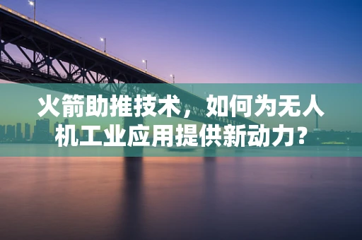 火箭助推技术，如何为无人机工业应用提供新动力？