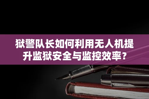 狱警队长如何利用无人机提升监狱安全与监控效率？