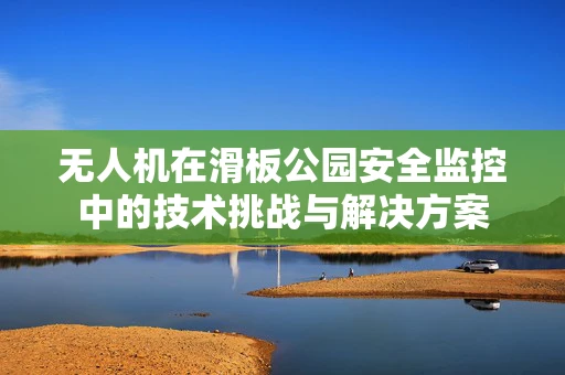 无人机在滑板公园安全监控中的技术挑战与解决方案