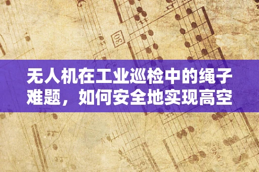 无人机在工业巡检中的绳子难题，如何安全地实现高空作业的连接与控制？