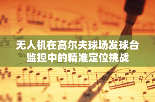 无人机在高尔夫球场发球台监控中的精准定位挑战