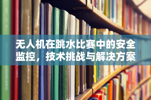 无人机在跳水比赛中的安全监控，技术挑战与解决方案