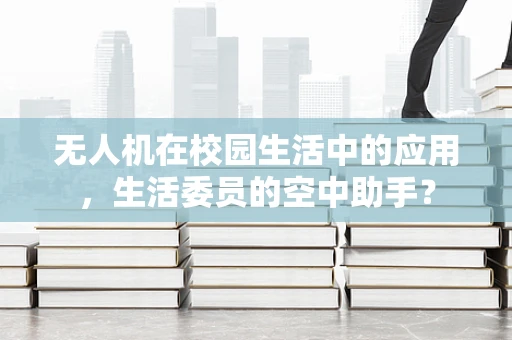 无人机在校园生活中的应用，生活委员的空中助手？