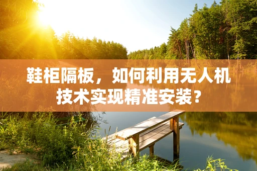 鞋柜隔板，如何利用无人机技术实现精准安装？