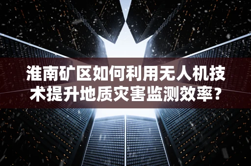 淮南矿区如何利用无人机技术提升地质灾害监测效率？