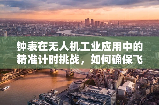 钟表在无人机工业应用中的精准计时挑战，如何确保飞行任务的毫秒不差？