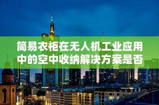 简易衣柜在无人机工业应用中的空中收纳解决方案是否可行？