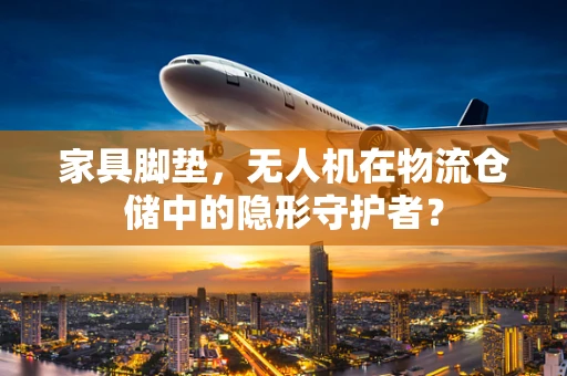 家具脚垫，无人机在物流仓储中的隐形守护者？