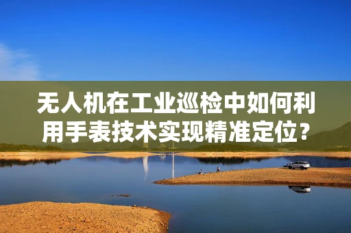 无人机在工业巡检中如何利用手表技术实现精准定位？