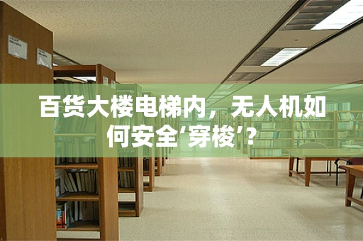 百货大楼电梯内，无人机如何安全‘穿梭’？
