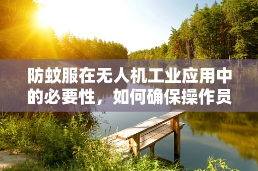 防蚊服在无人机工业应用中的必要性，如何确保操作员的安全与舒适？