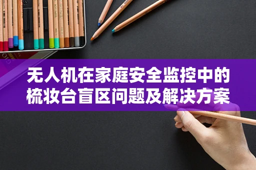 无人机在家庭安全监控中的梳妆台盲区问题及解决方案
