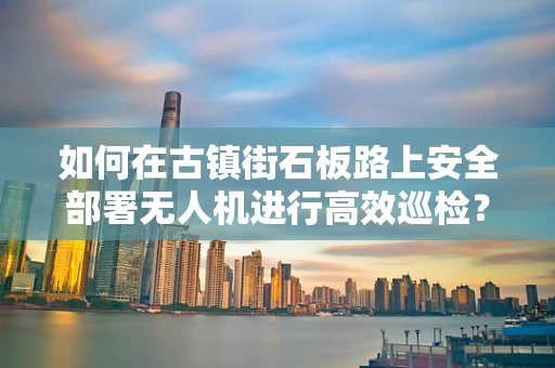 如何在古镇街石板路上安全部署无人机进行高效巡检？