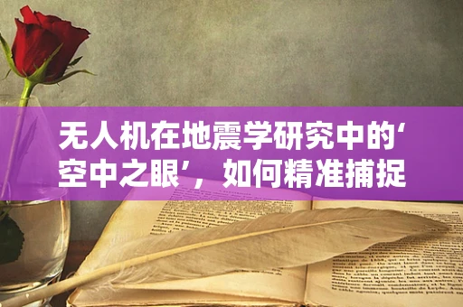 无人机在地震学研究中的‘空中之眼’，如何精准捕捉地震前兆？