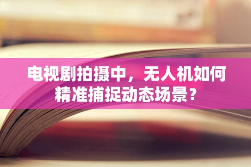 电视剧拍摄中，无人机如何精准捕捉动态场景？