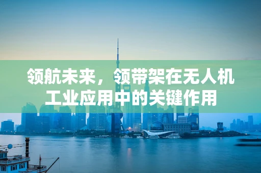 领航未来，领带架在无人机工业应用中的关键作用