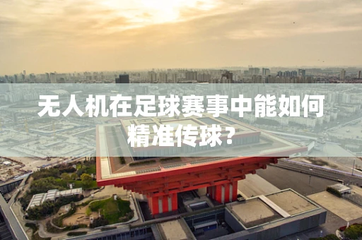 无人机在足球赛事中能如何精准传球？