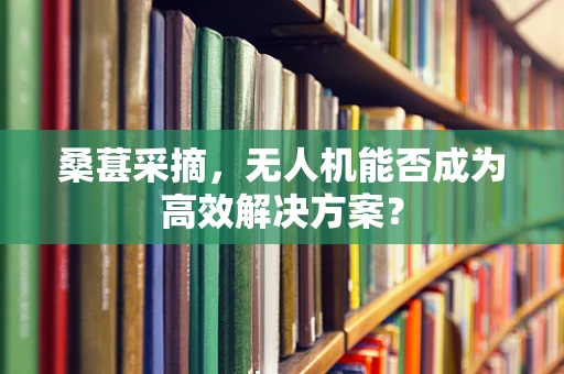 桑葚采摘，无人机能否成为高效解决方案？