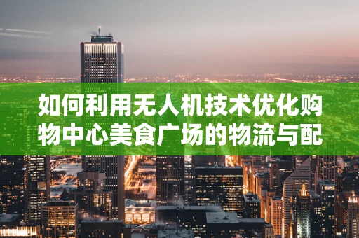如何利用无人机技术优化购物中心美食广场的物流与配送？