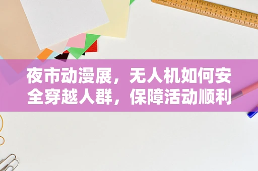 夜市动漫展，无人机如何安全穿越人群，保障活动顺利进行？