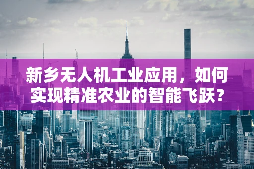 新乡无人机工业应用，如何实现精准农业的智能飞跃？