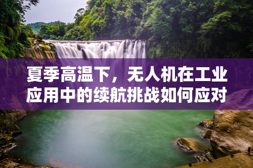 夏季高温下，无人机在工业应用中的续航挑战如何应对？