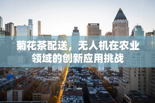 菊花茶配送，无人机在农业领域的创新应用挑战