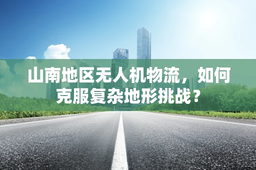 山南地区无人机物流，如何克服复杂地形挑战？