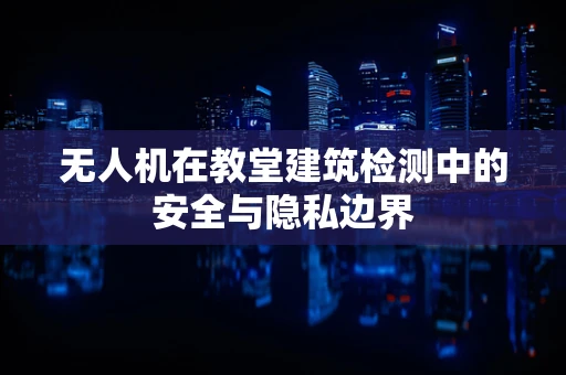 无人机在教堂建筑检测中的安全与隐私边界