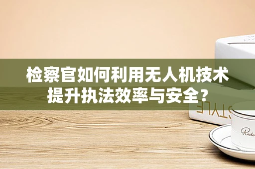 检察官如何利用无人机技术提升执法效率与安全？