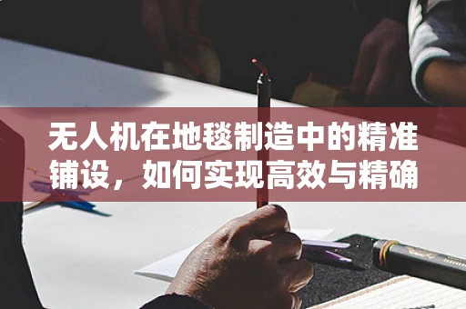 无人机在地毯制造中的精准铺设，如何实现高效与精确的平衡？