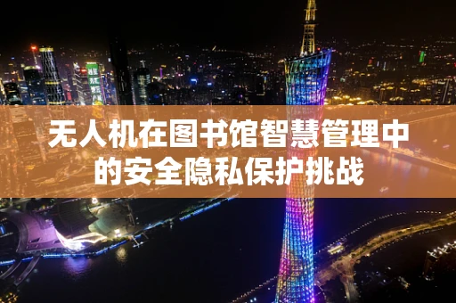 无人机在图书馆智慧管理中的安全隐私保护挑战