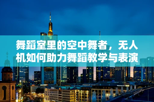 舞蹈室里的空中舞者，无人机如何助力舞蹈教学与表演创新？