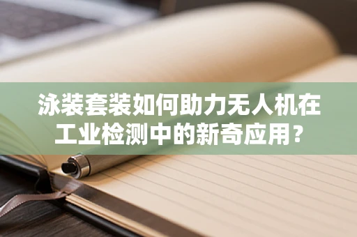 泳装套装如何助力无人机在工业检测中的新奇应用？