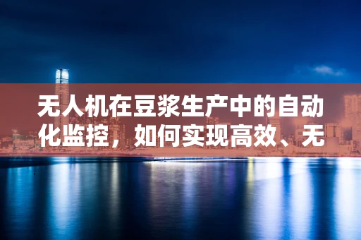 无人机在豆浆生产中的自动化监控，如何实现高效、无损的原料检测？