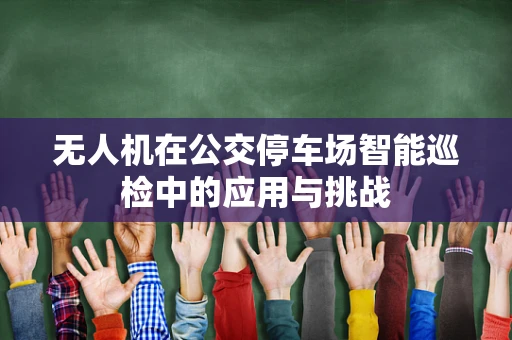 无人机在公交停车场智能巡检中的应用与挑战