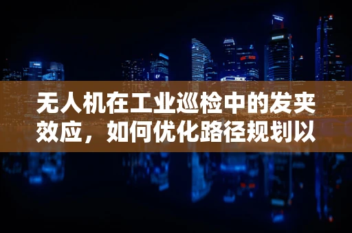 无人机在工业巡检中的发夹效应，如何优化路径规划以减少死角？