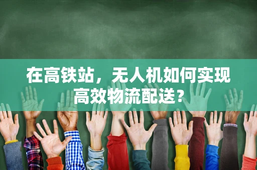 在高铁站，无人机如何实现高效物流配送？