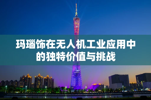 玛瑙饰在无人机工业应用中的独特价值与挑战