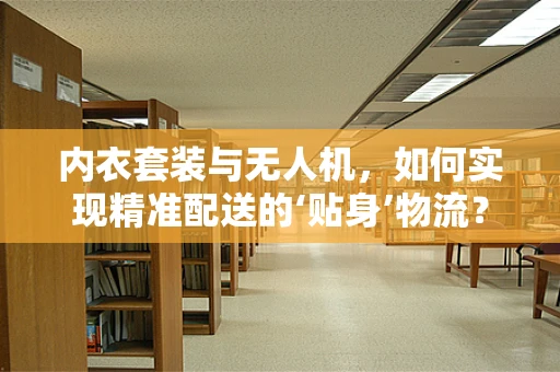 内衣套装与无人机，如何实现精准配送的‘贴身’物流？