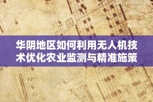 华阴地区如何利用无人机技术优化农业监测与精准施策？