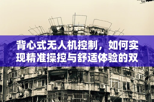 背心式无人机控制，如何实现精准操控与舒适体验的双重飞跃？