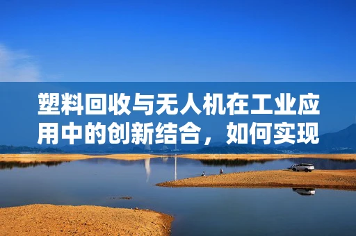 塑料回收与无人机在工业应用中的创新结合，如何实现高效、环保的塑料废弃物管理？