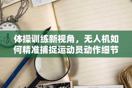 体操训练新视角，无人机如何精准捕捉运动员动作细节？