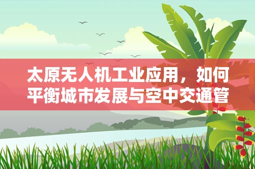 太原无人机工业应用，如何平衡城市发展与空中交通管理？