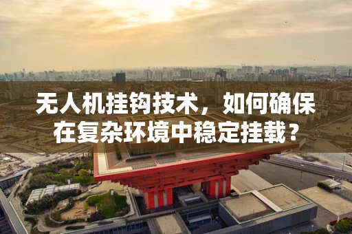 无人机挂钩技术，如何确保在复杂环境中稳定挂载？
